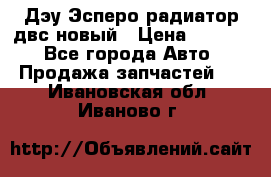 Дэу Эсперо радиатор двс новый › Цена ­ 2 300 - Все города Авто » Продажа запчастей   . Ивановская обл.,Иваново г.